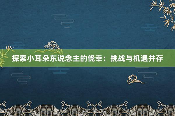 探索小耳朵东说念主的侥幸：挑战与机遇并存
