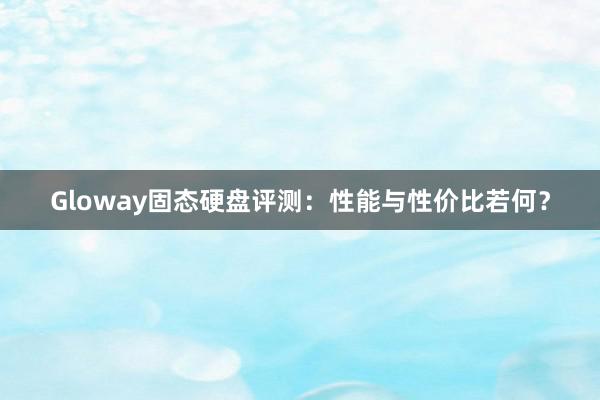 Gloway固态硬盘评测：性能与性价比若何？