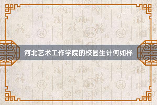 河北艺术工作学院的校园生计何如样
