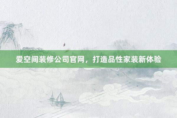 爱空间装修公司官网，打造品性家装新体验