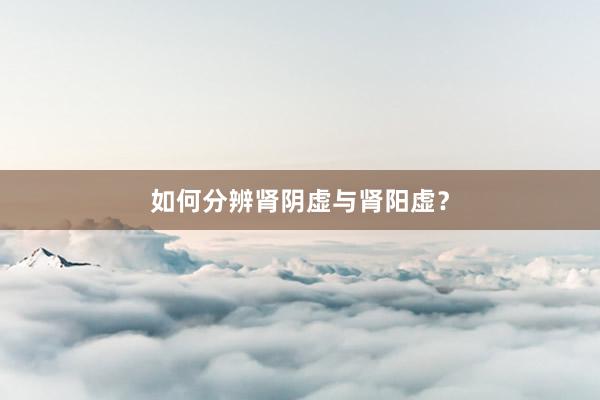 如何分辨肾阴虚与肾阳虚？